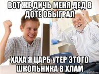 вот же дичь меня дед в доте обыграл хаха я царб утер этого школьника в хлам