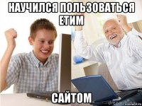 научился пользоваться етим сайтом