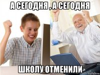 а сегодня , а сегодня школу отменили