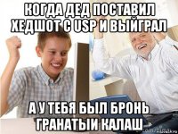 когда дед поставил хедшот с usp и выйграл а у тебя был бронь гранатыи калаш