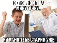 сел за комп на минуточку... и тут на тебе старик уже