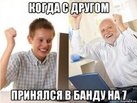 когда с другом принялся в банду на 7