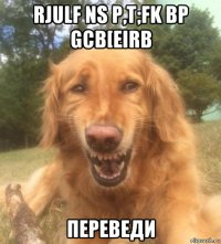 rjulf ns p,t;fk bp gcb[eirb переведи