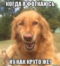 когда я фоткаюсь ну как круто же!