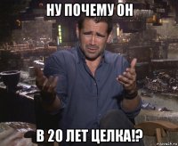 ну почему он в 20 лет целка!?