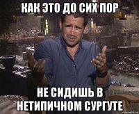 как это до сих пор не сидишь в нетипичном сургуте