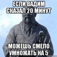 если вадим сказал 20 минут можешь смело умножать на 5