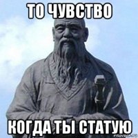 то чувство когда ты статую