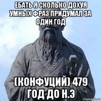 ебать я сколько дохуя умных фраз придумал за один год (конфуций) 479 год до н.э