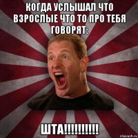 когда услышал что взрослые что то про тебя говорят: шта!!!!!!!!!!