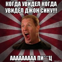 когда увидел когда увидел джон сину!!! ааааааааа пи***ц