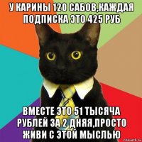 у карины 120 сабов,каждая подписка это 425 руб вместе это 51 тысяча рублей за 2 дняя,просто живи с этой мыслью