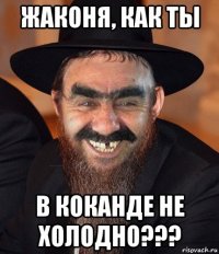 жаконя, как ты в коканде не холодно???