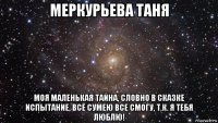 меркурьева таня моя маленькая тайна, словно в сказке испытание, всё сумею все смогу, т.к. я тебя люблю!