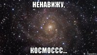 ненавижу, космоссс...