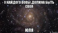 у каждого вовы ,должна быть своя юля