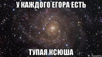 у каждого егора есть тупая ксюша