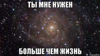 ты мне нужен больше чем жизнь