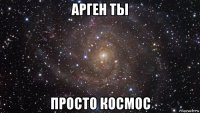 арген ты просто космос