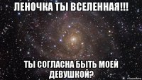 леночка ты вселенная!!! ты согласна быть моей девушкой?