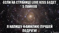 если на странице love kiss будет 5 лайков я напишу фамилию лучшей подруги!