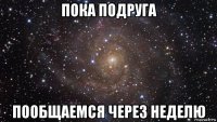 пока подруга пообщаемся через неделю