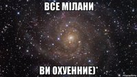 все мілани ви охуенние)*