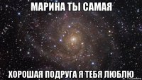 марина ты самая хорошая подруга я тебя люблю