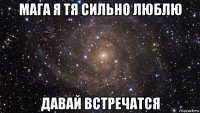 мага я тя сильно люблю давай встречатся