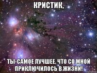 кристик, ты-самое лучшее, что со мной приключилось в жизни!