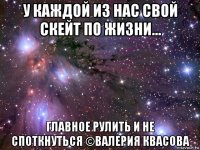 у каждой из нас свой скейт по жизни... главное рулить и не споткнуться ©валерия квасова