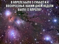 в апреле было 5 суббот и 4 воскресенья. каким днём недели было 12 апреля? 