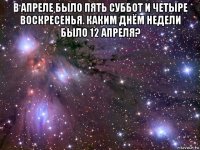 в апреле было пять суббот и четыре воскресенья. каким днём недели было 12 апреля? 