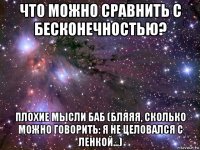 что можно сравнить с бесконечностью? плохие мысли баб (бляяя, сколько можно говорить: я не целовался с ленкой...)