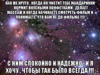 как же круто , когда он чистит тебе мандаринки , кормит вкусными конфетками , делает массаж и когда начинаете смотреть фильм и понимаете, что вам не до фильма !!!) с ним спокойно и надежно , и я хочу , чтобы так было всегда !!!