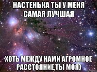 настенька ты у меня самая лучшая хоть между нами агромное расстояние,ты моя)