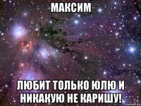 максим любит только юлю и никакую не каришу!