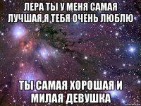 лера ты у меня самая лучшая,я тебя очень люблю ты самая хорошая и милая девушка