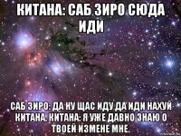 китана: саб зиро сюда иди саб зиро: да ну щас иду да иди нахуй китана. китана: я уже давно знаю о твоей измене мне.