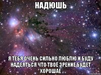 надюшь я тебя очень сильно люблю и буду надеяться что твоё зрение будет хорошае