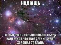 надюшь я тебя очень сильно люблю и буду надеяться что твоё зрение будет хорошае от влада