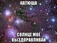 катюша солнце мое выздоравливай