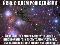 ксю, с днем рождения!!)) желаю всего самого блистательного и неповторимого. и пусть то, что задумано, обязательно в твоей жизни исполнится!