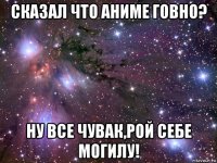 сказал что аниме говно? ну все чувак,рой себе могилу!