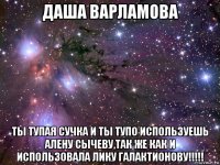 даша варламова ты тупая сучка и ты тупо используешь алену сычеву,так же как и использовала лику галактионову!!!!!