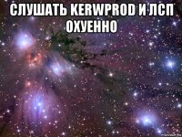 слушать kerwprod и лсп охуенно 