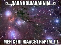 ¤...дана кошаканым...¤ мен сенi жақсы көрем..!!!