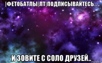 |фетобатлы|лт|подписывайтесь... и зовите с соло друзей..