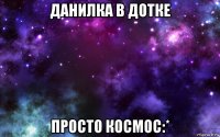 данилка в дотке просто космос:*