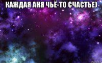 каждая аня чьё-то счастье) 